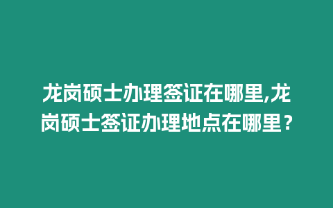 龍崗碩士辦理簽證在哪里,龍崗碩士簽證辦理地點在哪里？