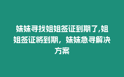 妹妹尋找姐姐簽證到期了,姐姐簽證將到期，妹妹急尋解決方案