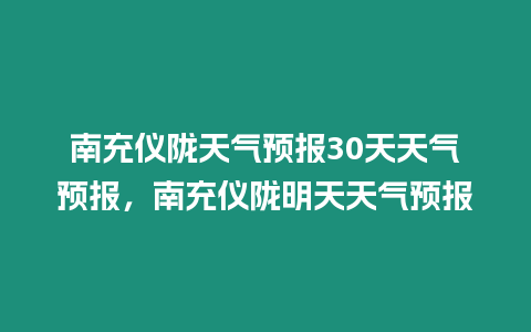 南充儀隴天氣預(yù)報(bào)30天天氣預(yù)報(bào)，南充儀隴明天天氣預(yù)報(bào)