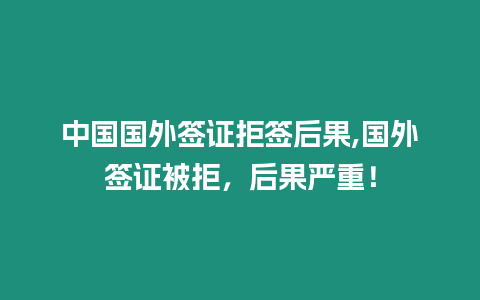 中國國外簽證拒簽后果,國外簽證被拒，后果嚴重！