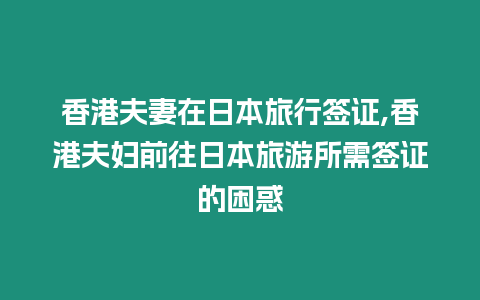 香港夫妻在日本旅行簽證,香港夫婦前往日本旅游所需簽證的困惑