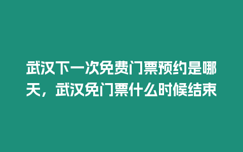 武漢下一次免費(fèi)門票預(yù)約是哪天，武漢免門票什么時(shí)候結(jié)束