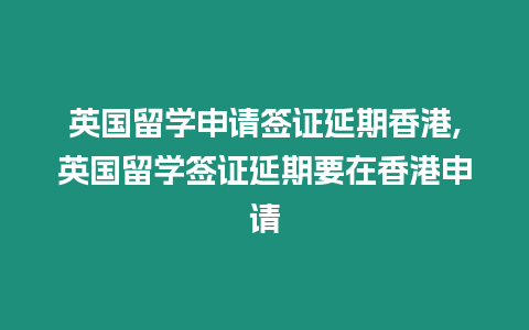 英國留學申請簽證延期香港,英國留學簽證延期要在香港申請