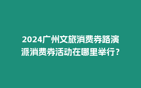 2024廣州文旅消費券路演派消費券活動在哪里舉行？