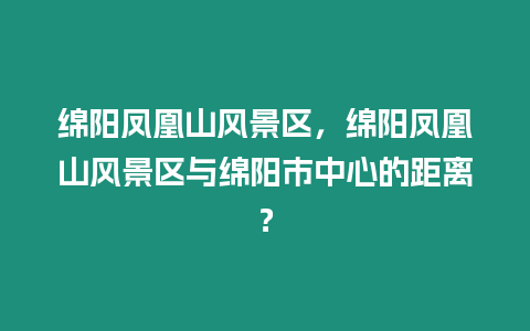 綿陽鳳凰山風景區(qū)，綿陽鳳凰山風景區(qū)與綿陽市中心的距離？