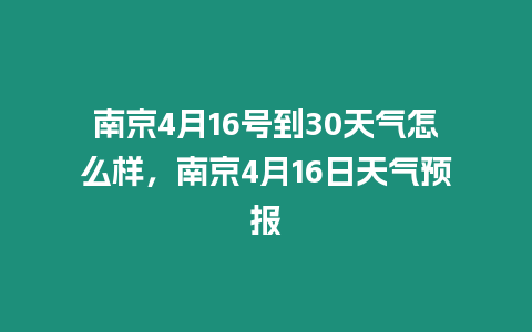 南京4月16號到30天氣怎么樣，南京4月16日天氣預報