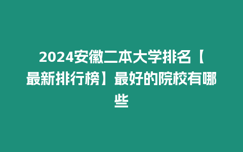 2024安徽二本大學(xué)排名【最新排行榜】最好的院校有哪些