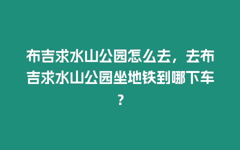 布吉求水山公園怎么去，去布吉求水山公園坐地鐵到哪下車？