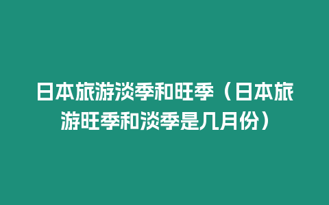 日本旅游淡季和旺季（日本旅游旺季和淡季是幾月份）