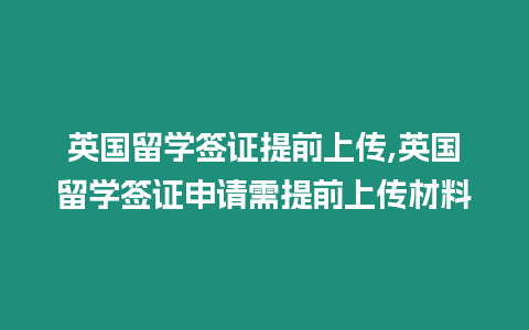 英國留學簽證提前上傳,英國留學簽證申請需提前上傳材料