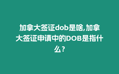 加拿大簽證dob是啥,加拿大簽證申請中的DOB是指什么？