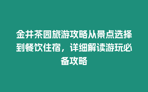 金井茶園旅游攻略從景點選擇到餐飲住宿，詳細解讀游玩必備攻略