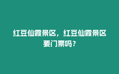 紅豆仙霞景區(qū)，紅豆仙霞景區(qū)要門票嗎？