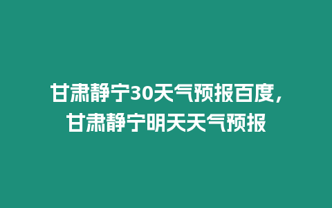 甘肅靜寧30天氣預報百度，甘肅靜寧明天天氣預報