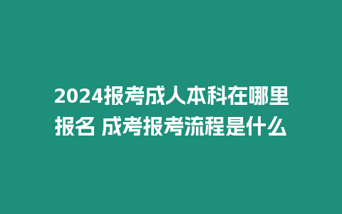 2024報考成人本科在哪里報名 成考報考流程是什么