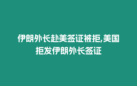 伊朗外長赴美簽證被拒,美國拒發(fā)伊朗外長簽證