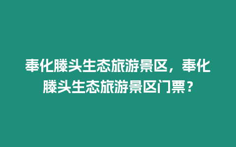 奉化滕頭生態旅游景區，奉化滕頭生態旅游景區門票？