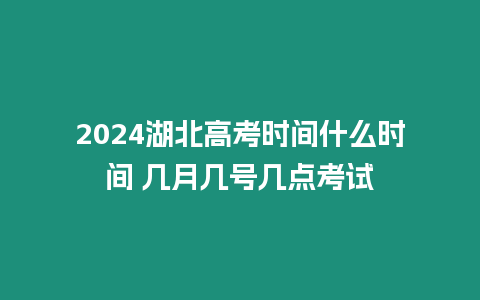 2024湖北高考時間什么時間 幾月幾號幾點考試