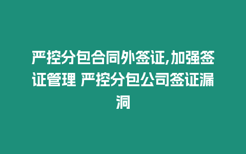 嚴(yán)控分包合同外簽證,加強(qiáng)簽證管理 嚴(yán)控分包公司簽證漏洞