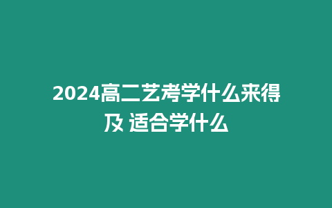 2024高二藝考學(xué)什么來得及 適合學(xué)什么