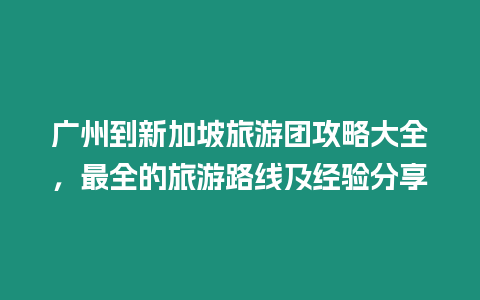 廣州到新加坡旅游團攻略大全，最全的旅游路線及經驗分享