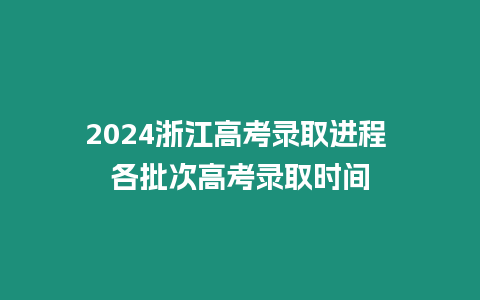 2024浙江高考錄取進程 各批次高考錄取時間