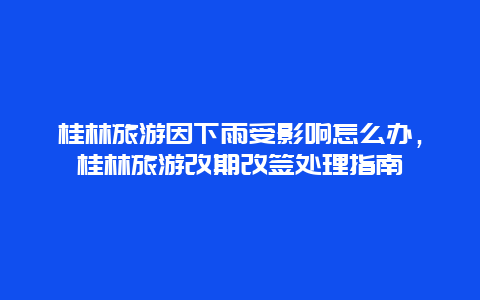 桂林旅游因下雨受影響怎么辦，桂林旅游改期改簽處理指南