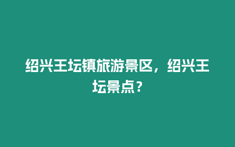 紹興王壇鎮(zhèn)旅游景區(qū)，紹興王壇景點？