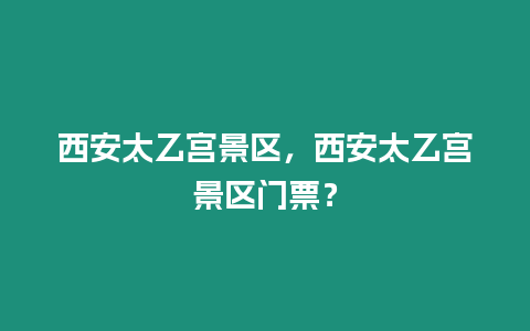 西安太乙宮景區，西安太乙宮景區門票？