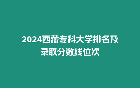 2024西藏?？拼髮W排名及錄取分數線位次