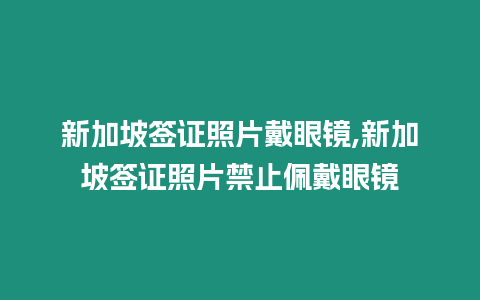 新加坡簽證照片戴眼鏡,新加坡簽證照片禁止佩戴眼鏡