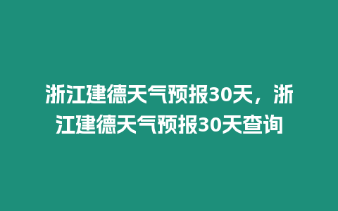 浙江建德天氣預(yù)報30天，浙江建德天氣預(yù)報30天查詢