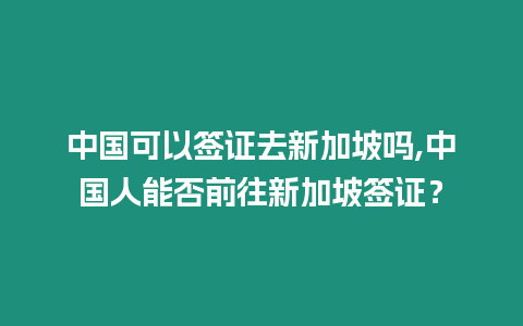 中國可以簽證去新加坡嗎,中國人能否前往新加坡簽證？