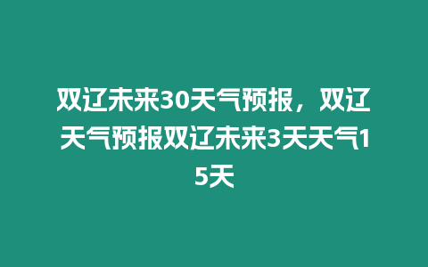 雙遼未來30天氣預報，雙遼天氣預報雙遼未來3天天氣15天