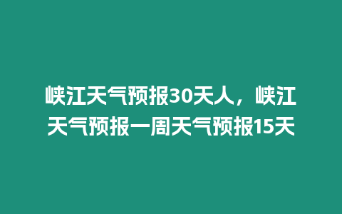 峽江天氣預報30天人，峽江天氣預報一周天氣預報15天