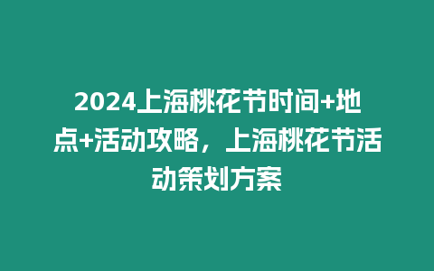 2024上海桃花節(jié)時間+地點(diǎn)+活動攻略，上海桃花節(jié)活動策劃方案