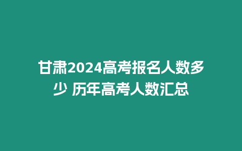 甘肅2024高考報(bào)名人數(shù)多少 歷年高考人數(shù)匯總