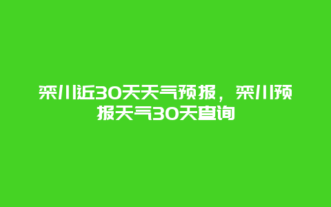 欒川近30天天氣預(yù)報(bào)，欒川預(yù)報(bào)天氣30天查詢