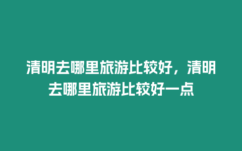 清明去哪里旅游比較好，清明去哪里旅游比較好一點