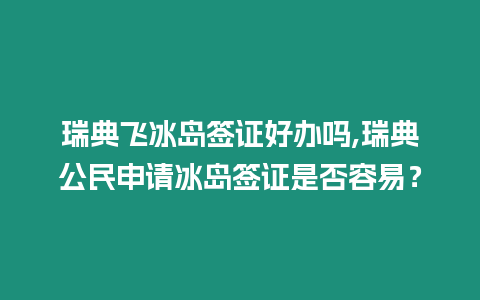 瑞典飛冰島簽證好辦嗎,瑞典公民申請冰島簽證是否容易？