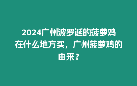 2024廣州波羅誕的菠蘿雞在什么地方買，廣州菠蘿雞的由來？