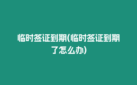 臨時簽證到期(臨時簽證到期了怎么辦)