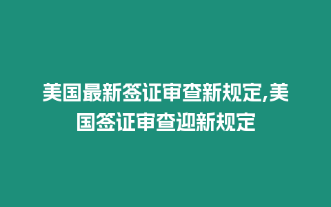 美國最新簽證審查新規定,美國簽證審查迎新規定