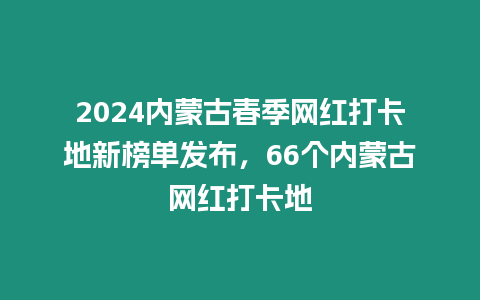 2024內蒙古春季網紅打卡地新榜單發布，66個內蒙古網紅打卡地