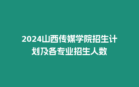 2024山西傳媒學院招生計劃及各專業招生人數