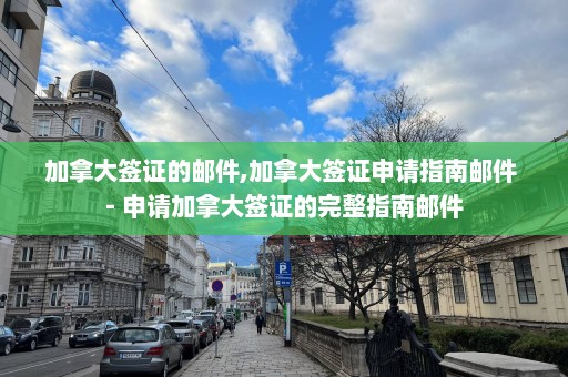 加拿大簽證的郵件,加拿大簽證申請指南郵件 – 申請加拿大簽證的完整指南郵件