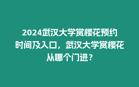 2024武漢大學(xué)賞櫻花預(yù)約時(shí)間及入口，武漢大學(xué)賞櫻花從哪個(gè)門進(jìn)？