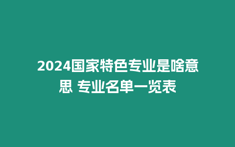 2024國家特色專業是啥意思 專業名單一覽表