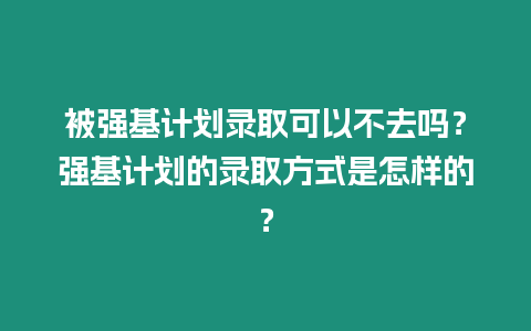 被強基計劃錄取可以不去嗎？強基計劃的錄取方式是怎樣的？