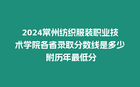 2024常州紡織服裝職業技術學院各省錄取分數線是多少 附歷年最低分